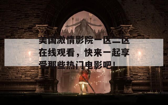 美国激情影院一区二区在线观看，快来一起享受那些热门电影吧！