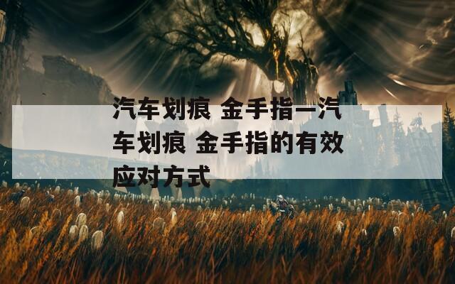 汽车划痕 金手指—汽车划痕 金手指的有效应对方式