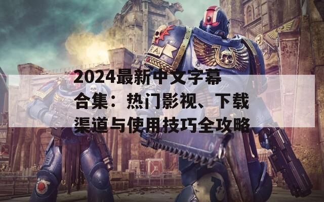 2024最新中文字幕合集：热门影视、下载渠道与使用技巧全攻略