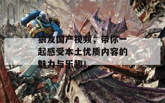 狼友国产视频，带你一起感受本土优质内容的魅力与乐趣！