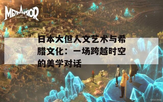日本大但人文艺术与希腊文化：一场跨越时空的美学对话