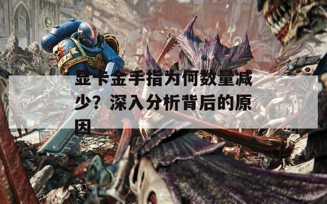 显卡金手指为何数量减少？深入分析背后的原因
