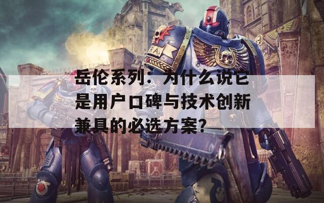 岳伦系列：为什么说它是用户口碑与技术创新兼具的必选方案？