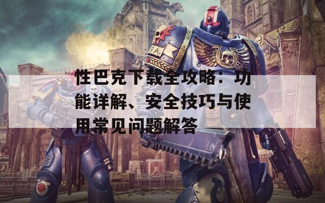 性巴克下载全攻略：功能详解、安全技巧与使用常见问题解答