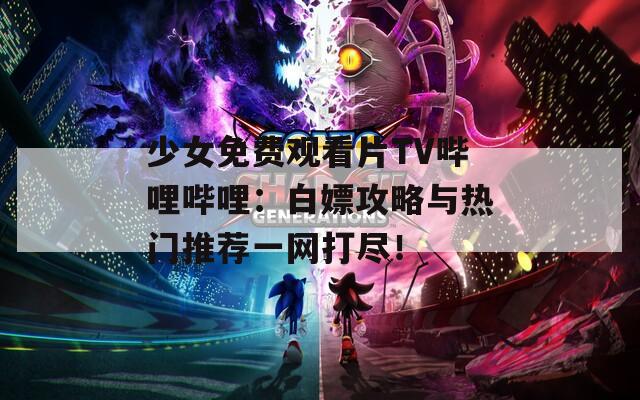 少女免费观看片TV哔哩哔哩：白嫖攻略与热门推荐一网打尽！