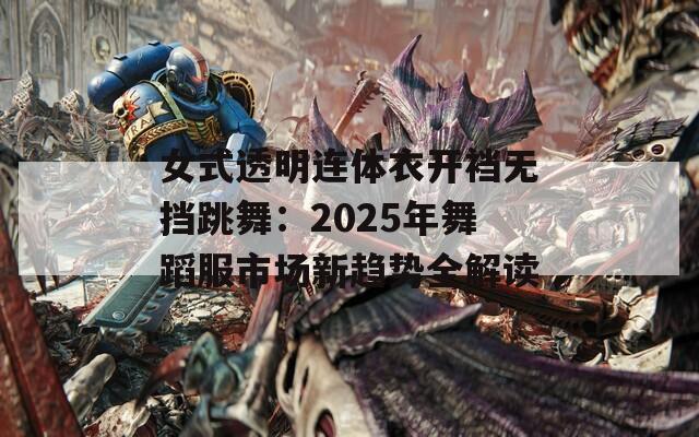 女式透明连体衣开裆无挡跳舞：2025年舞蹈服市场新趋势全解读