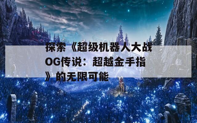 探索《超级机器人大战OG传说：超越金手指》的无限可能