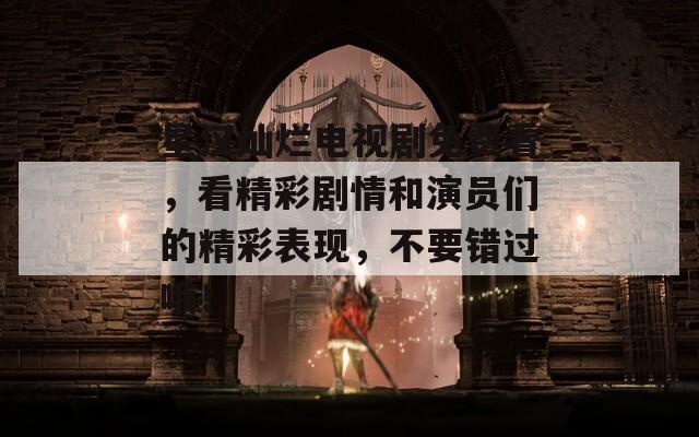 星汉灿烂电视剧免费看，看精彩剧情和演员们的精彩表现，不要错过哦！