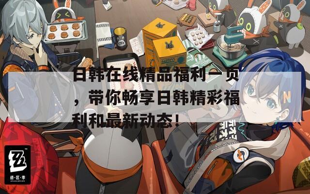 日韩在线精品福利一页，带你畅享日韩精彩福利和最新动态！