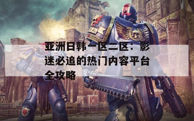 亚洲日韩一区二区：影迷必追的热门内容平台全攻略