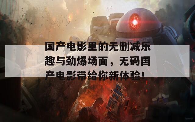 国产电影里的无删减乐趣与劲爆场面，无码国产电影带给你新体验！