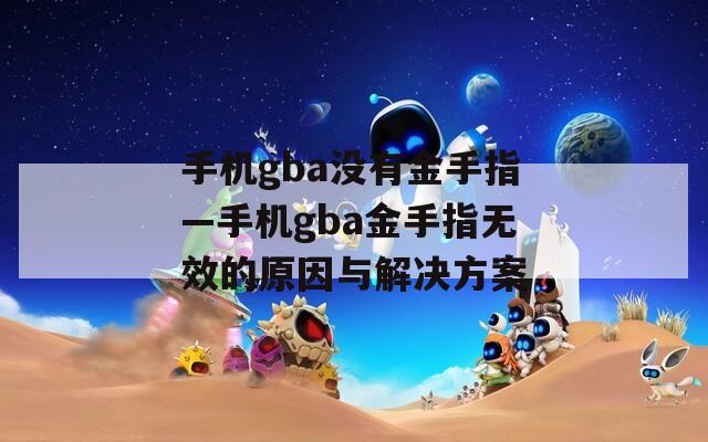 手机gba没有金手指—手机gba金手指无效的原因与解决方案
