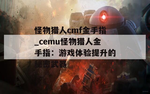 怪物猎人cmf金手指_cemu怪物猎人金手指：游戏体验提升的秘密武器
