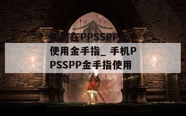 如何在PPSSPP上使用金手指_ 手机PPSSPP金手指使用指南