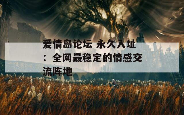 爱情岛论坛 永久入址：全网最稳定的情感交流阵地