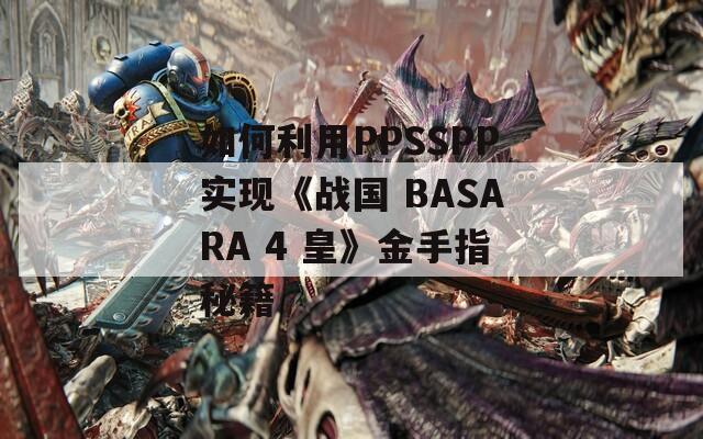 如何利用PPSSPP实现《战国 BASARA 4 皇》金手指秘籍
