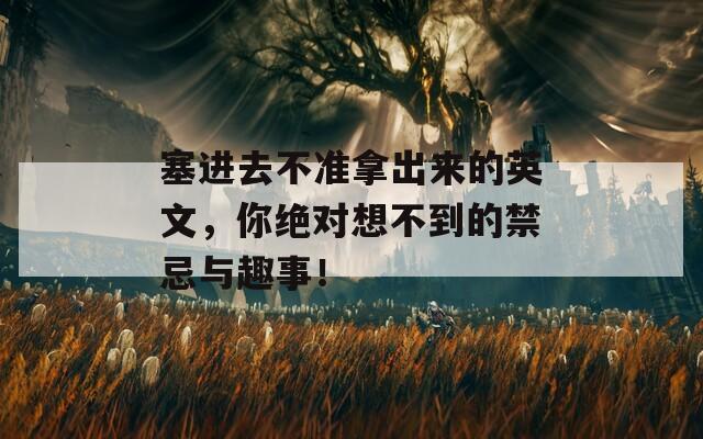 塞进去不准拿出来的英文，你绝对想不到的禁忌与趣事！