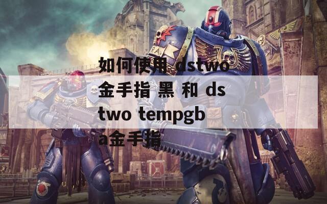 如何使用 dstwo金手指 黑 和 dstwo tempgba金手指