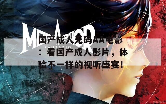国产成人无码AA电影：看国产成人影片，体验不一样的视听盛宴！