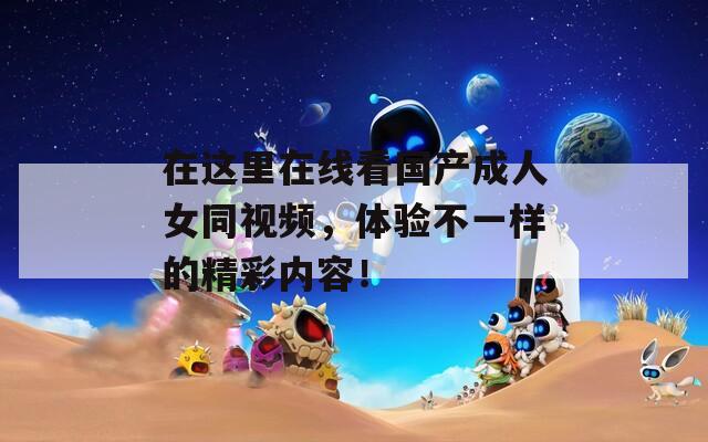 在这里在线看国产成人女同视频，体验不一样的精彩内容！