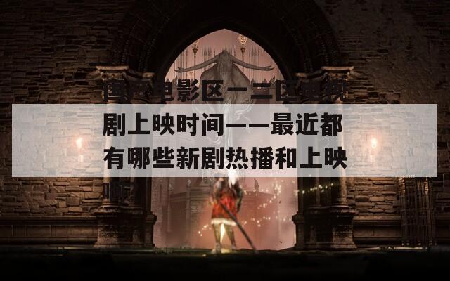 国产电影区一二区电视剧上映时间——最近都有哪些新剧热播和上映啊？