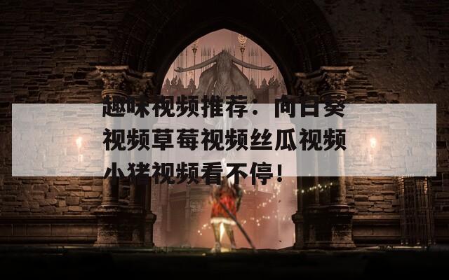 趣味视频推荐：向日葵视频草莓视频丝瓜视频小猪视频看不停！