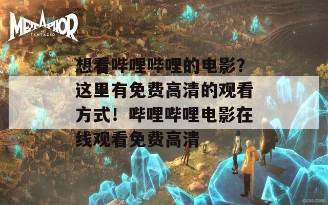 想看哔哩哔哩的电影？这里有免费高清的观看方式！哔哩哔哩电影在线观看免费高清