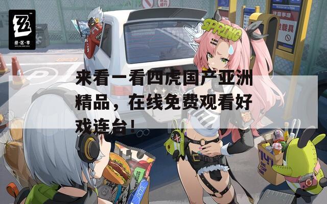 来看一看四虎国产亚洲精品，在线免费观看好戏连台！