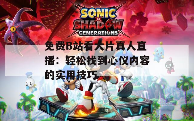 免费B站看大片真人直播：轻松找到心仪内容的实用技巧