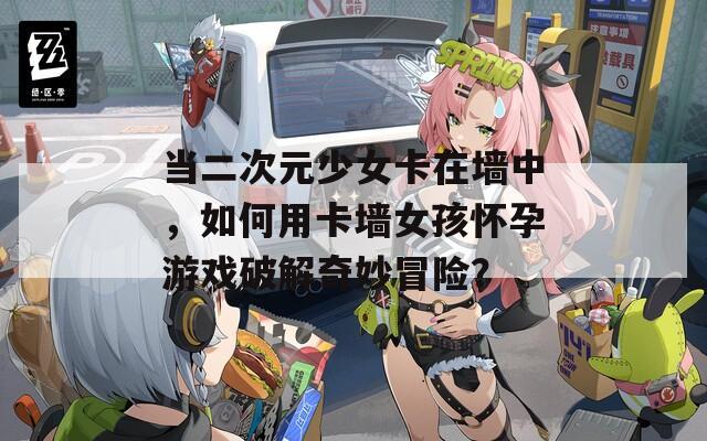 当二次元少女卡在墙中，如何用卡墙女孩怀孕游戏破解奇妙冒险？