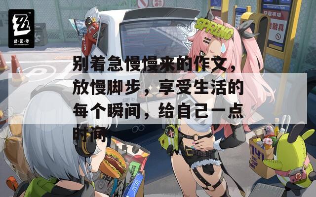 别着急慢慢来的作文，放慢脚步，享受生活的每个瞬间，给自己一点时间
