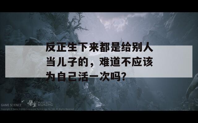 反正生下来都是给别人当儿子的，难道不应该为自己活一次吗？