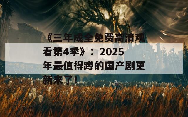 《三年成全免费高清观看第4季》：2025年最值得蹲的国产剧更新来了！