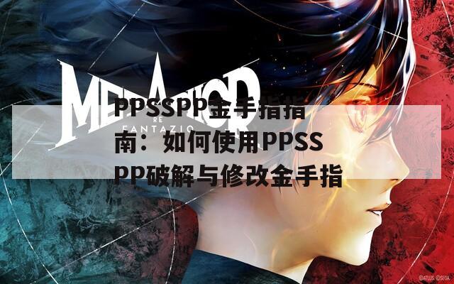 PPSSPP金手指指南：如何使用PPSSPP破解与修改金手指