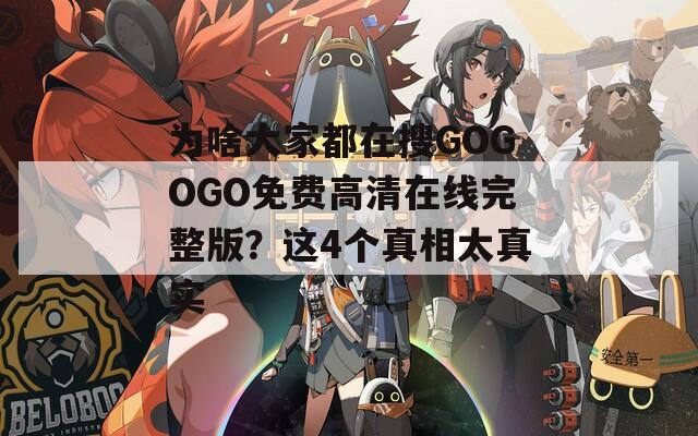 为啥大家都在搜GOGOGO免费高清在线完整版？这4个真相太真实