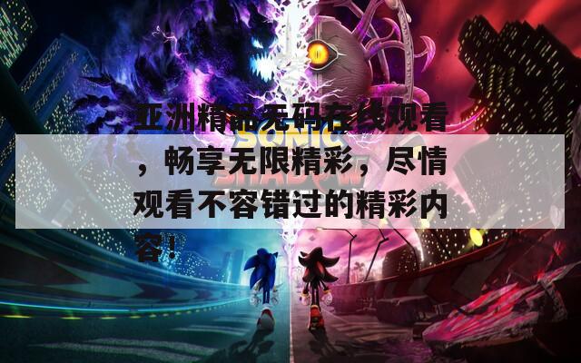 亚洲精品无码在线观看，畅享无限精彩，尽情观看不容错过的精彩内容！