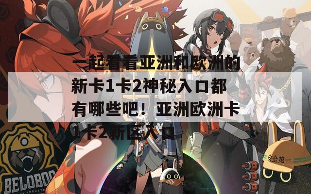 一起看看亚洲和欧洲的新卡1卡2神秘入口都有哪些吧！亚洲欧洲卡1卡2新区入口