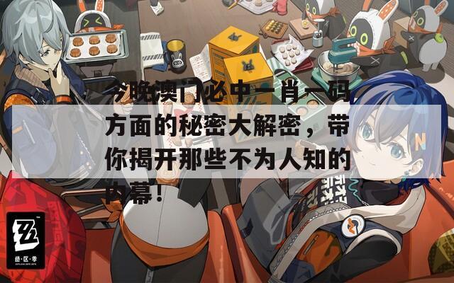今晚澳门必中一肖一码方面的秘密大解密，带你揭开那些不为人知的内幕！
