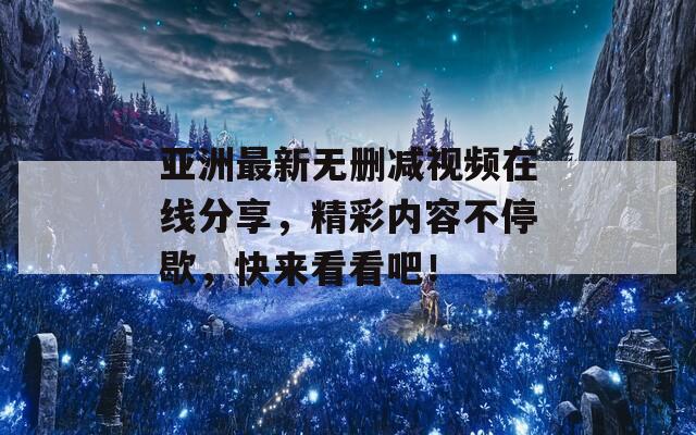 亚洲最新无删减视频在线分享，精彩内容不停歇，快来看看吧！