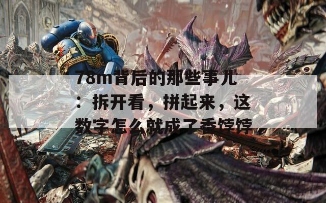 78m背后的那些事儿：拆开看，拼起来，这数字怎么就成了香饽饽