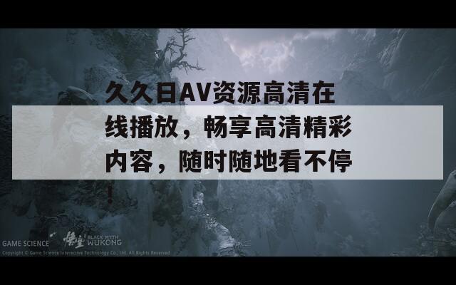 久久日AV资源高清在线播放，畅享高清精彩内容，随时随地看不停！