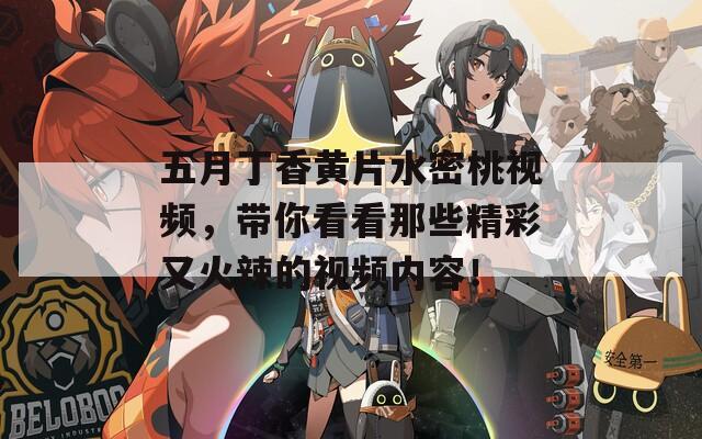 五月丁香黄片水密桃视频，带你看看那些精彩又火辣的视频内容！