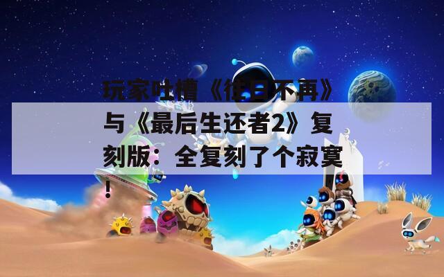 玩家吐槽《往日不再》与《最后生还者2》复刻版：全复刻了个寂寞！