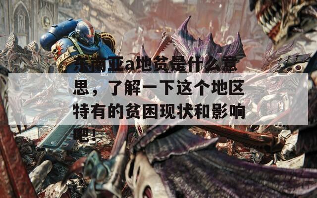 东南亚a地贫是什么意思，了解一下这个地区特有的贫困现状和影响吧！