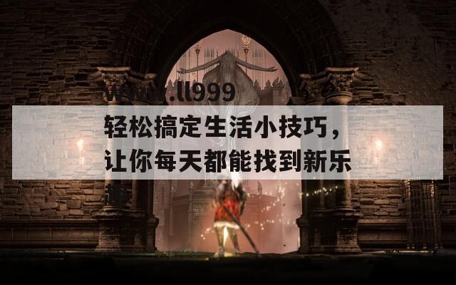 www.ll999 轻松搞定生活小技巧，让你每天都能找到新乐趣