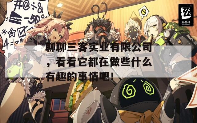 聊聊三客实业有限公司，看看它都在做些什么有趣的事情吧！