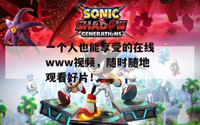 一个人也能享受的在线www视频，随时随地观看好片！