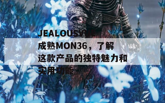 JEALOUSVUE成熟MON36，了解这款产品的独特魅力和实用功能