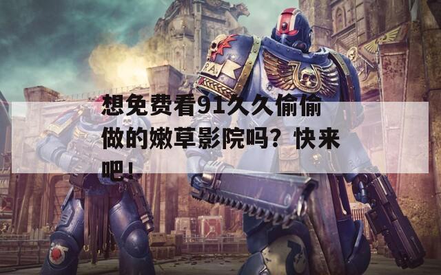 想免费看91久久偷偷做的嫩草影院吗？快来吧！