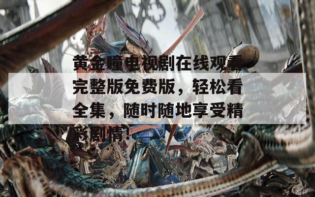 黄金瞳电视剧在线观看完整版免费版，轻松看全集，随时随地享受精彩剧情！